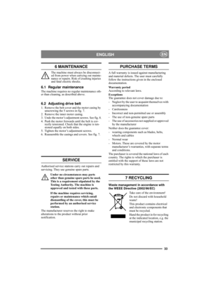 Page 3333
ENGLISHEN
6 MAINTENANCE
The machine must always be disconnect-
ed from power when carrying out mainte-
nance or repairs. Risk of crushing injuries 
and fatal electric shocks.
6.1 Regular maintenance
The machine requires no regular maintenance oth-
er than cleaning, as described above.
6.2 Adjusting drive belt
1. Remove the belt cover and the motor casing by 
unscrewing the 5 screws in fig. 7.
2. Remove the inner motor casing. 
3. Undo the motor’s adjustment screws. See fig. 8.
4. Push the motor...