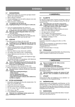 Page 1111
SVENSKASE
5.7 IGÅNGKÖRNING
1.  Starta motorn enligt ovan. Låt motorn gå några minuter 
och bli varm innan den belastas.
2.  Ställ in utkastets riktskärm.
3.  Vrid på inställningsveven och ställ in utkastet så att snön 
kastas ut i vindriktningen.
4.  Ställ växelspaken i lämpligt läge. 
Växelspaken får inte flyttas om 
kopplingshandtaget för drivningen är nedtryckt.
5.  Tryck ner kopplingshandtaget för snöskruven 
(13 i fig. 7/8) för att aktivera snöskruv och utkastfläkt.
Se upp för den roterande...