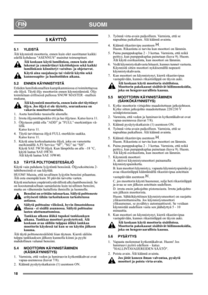 Page 1818
SUOMIFIN
5 KÄYTTÖ
5.1 YLEISTÄ
Älä käynnistä moottoria, ennen kuin olet suorittanut kaikki 
edellä kohdassa ASENNUS mainitut toimenpiteet. 
Älä koskaan käytä lumilinkoa, ennen kuin olet 
lukenut ja ymmärtänyt käyttöohjeen sekä kaikki 
lumilinkoon kiinnitetyt varoitus- ja ohjetarrat. 
Käytä aina suojalaseja tai visiiriä käytön sekä 
kunnossapito- ja huoltotöiden aikana.
5.2 ENNEN KÄYNNISTYSTÄ
Eräiden lumilinkomallien kampikammiossa ei toimitettaessa 
ole öljyä. Täytä öljy moottoriin ennen...