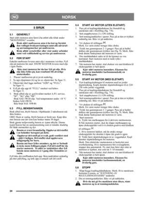 Page 3434
NORSKNO
5 BRUK
5.1 GENERELT
Start aldri motoren uten først å ha utført alle tiltak under 
MONTERING ovenfor. 
Bruk aldri snøfreseren uten å ha lest og forstått 
den vedlagte bruksanvisningen samt alle advarsel- 
og anvisningsmerker på snøfreseren. 
Bruk alltid vernebriller eller visir under arbeidet 
samt ved vedlikehold og service på snøfreseren.
5.2 FØR START
Enkelte snøfresere leveres uten olje i motorens veivhus. Fyll 
olje på motoren før start. SNOW MASTER leveres med olje 
i egen flaske.
 Ikke...