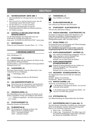 Page 4141
DEUTSCHDE
3.5 SCHNEEAUSWURF, SIEHE ABB. 4
1.  Die Einstellkurbel im Uhrzeigersinn bis zum Anschlag 
drehen.
2.  Den Auswurf (2) so auf den Flansch setzen, dass die 
Aussparungen genau übereinander liegen.
3.  Die drei Bolzen (1) von innen montieren.
4.  Die flachen Unterlegscheiben (5) und die 
Sicherungsmuttern (6) außen am Flansch montieren.
5. Die Muttern anziehen. 
3.6 KONTROLLE DER SEILZÜGE FÜR DIE 
BEDIENELEMENTE
Vor der Inbetriebnahme der Schneefräse kann eine 
Justierung der Seilzüge notwendig...