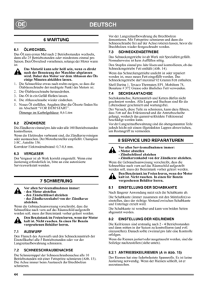 Page 4444
DEUTSCHDE
6 WARTUNG
6.1 ÖLWECHSEL
Das Öl zum ersten Mal nach 2 Betriebsstunden wechseln, 
dann alle 25 Betriebsstunden oder mindestens einmal pro 
Saison. Den Ölwechsel vornehmen, solange der Motor warm 
ist.
Das Motoröl kann sehr heiß sein, wenn es direkt 
nach der Benutzung der Maschine abgelassen 
wird. Daher den Motor vor dem Ablassen des Öls 
einige Minuten abkühlen lassen.
1.  Die Schneefräse etwas nach rechts neigen, so dass die 
Ölablassschraube der niedrigste Punkt des Motors ist.
2. Die...