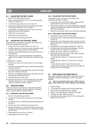 Page 5454
 ENGLISHGB
8.4 ADJUSTING THE BELT GUIDE
1.  Remove the spark plug protection.
2.  Remove the belt protective cover (1) by loosening the 
screws (2). See fig. 16.
3.  Activate the auger clutch lever (13 in fig 7/8).
4.  Check the distance between the belt guide and the belt. 
The distance should be 3 mm. See fig 17.
5.  If adjustment is required, loosen the screw to the belt 
guide and set the correct distance.
6.  Tighten the screw properly.
7.  Reassemble the belt protection. 
8.  Reassemble the...