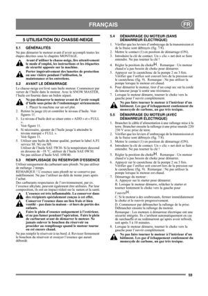 Page 5959
FRANÇAISFR
5 UTILISATION DU CHASSE-NEIGE
5.1 GÉNÉRALITÉS
Ne pas démarrer le moteur avant d’avoir accompli toutes les 
étapes décrites sous le chapitre MONTAGE. 
Avant d’utiliser le chasse-neige, lire attentivement 
le mode d’emploi, les instructions et les étiquettes 
de sécurité apposée sur la machine. 
Porter impérativement des lunettes de protection 
ou une visière pendant l’utilisation, la 
maintenance et les entretiens.
5.2 AVANT LE DÉMARRAGE
Le chasse-neige est livré sans huile moteur. Commencer...