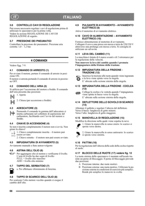 Page 6666
 ITALIANO IT
3.6 CONTROLLO CAVI DI REGOLAZIONE
Può essere necessario regolare i cavi di regolazione prima di 
utilizzare lo spazzaneve per la prima volta.
Vedere la sezione REGOLAZIONE DE CAVI DI 
REGOLAZIONE di seguito.
3.7 PRESSIONE DEI PNEUMATICI
Controllare la pressione dei pneumatici. Pressione aria 
corretta: 1,0 – 1,2 bar.
4 COMANDI
Vedere figg. 7-9.
4.1 COMANDO DI ARRESTO (1)
Per avviare il motore, portare il comando di arresto in posi-
zione ON.
Il motore si arresta portando il comando di...