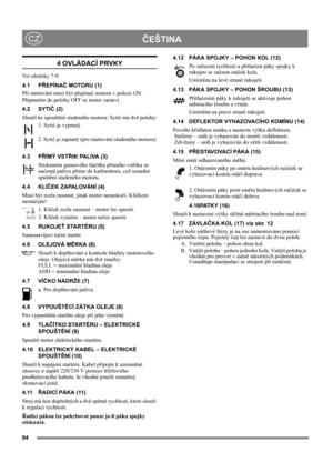 Page 9494
ČEŠTINACZ
4 OVLÁDACÍ PRVKY
Viz obrázky 7-9.
4.1 PŘEPÍNAČ MOTORU (1)
Při startování musí být přepínač motoru v poloze ON.
Přepnutím do polohy OFF se motor zastaví.
4.2 SYTIČ (2)
Slouží ke spouštění studeného motoru: Sytič má dvě polohy:
1. Sytič je vypnutý
2. Sytič je zapnutý (pro startování studeného motoru) 
4.3 PŘÍMÝ VSTŘIK PALIVA (3)
Stisknutím gumového tlačítka přímého vstřiku se 
načerpá palivo přímo do karburátoru, což usnadní 
spuštění studeného motoru. 
4.4 KLÍČEK ZAPALOVÁNÍ (4)
Musí být zcela...