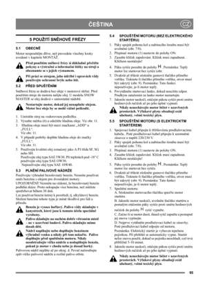 Page 9595
ČEŠTINACZ
5 POUŽITÍ SNĚHOVÉ FRÉZY
5.1 OBECNĚ
Motor nespouštějte dříve, než provedete všechny kroky 
uvedené v kapitole MONTÁŽ. 
Před použitím sněhové frézy si důkladně přečtěte 
pokyny a výstražné a informační štítky na stroji a 
obeznamte se s jejich významem. 
Při práci se strojem, jeho údržbě i opravách vždy 
používejte ochranné brýle nebo štít.
5.2 PŘED SPUŠTĚNÍM
Sněhová fréza se dodává bez oleje v motorové skříni. Před 
použitím stroje do motoru nalijte olej. U modelu SNOW 
MASTER se olej dodává...
