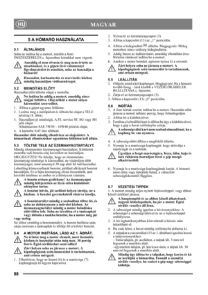 Page 8888
 MAGYARHU
5 A HÓMARÓ HASZNÁLATA
5.1 ÁLTALÁNOS
Soha ne indítsa be a motort, mielőtt a fenti 
ÖSSZESZERELÉS c. fejezetben leírtakkal nem végzett. 
Ameddig el nem olvasta és meg nem értette az 
utasításokat, és a gépen lévő valamennyi 
figyelmeztetést és utasítást, soha ne használja a 
hómarót! 
Használat, karbantartás és szervizelés közben 
mindig használjon védőszenüveget.
5.2 BEINDÍTÁS ELŐTT
Használat előtt töltsön olajat a motorba.
Ne indítsa be addig a motort, ameddig nincs 
olajjal feltöltve. Olaj...
