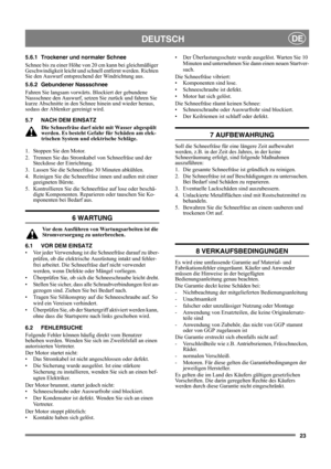 Page 2323
DEUTSCHDE
5.6.1 Trockener und normaler Schnee
Schnee bis zu einer Höhe von 20 cm kann bei gleichmäßiger 
Geschwindigkeit leicht und schnell entfernt werden. Richten 
Sie den Auswurf entsprechend der Windrichtung aus.
5.6.2 Gebundener Nassschnee
Fahren Sie langsam vorwärts. Blockiert der gebundene 
Nassschnee den Auswurf, setzen Sie zurück und fahren Sie 
kurze Abschnitte in den Schnee hinein und wieder heraus, 
sodass der Ablenker gereinigt wird.
5.7 NACH DEM EINSATZ
Die Schneefräse darf nicht mit...