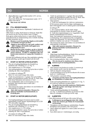 Page 3232
NORSKNO
5.   Bruk alltid olje av god kvalitet merket A.P.I. service, 
”SF”, ”SG” eller ”SH”. 
 Bruk SAE 5W30-olje. Ved temperaturer under -18 °C 
brukes SAE 0W30. 
Ikke bruk SAE 10W40.
5.3 FYLL BENSINTANKEN
Bruk alltid ren, blyfri bensin. Oljeblandet 2-taktsbensin må 
ikke brukes.
OBS! Husk at vanlig, blyfri bensin er ferskvare. Kjøp ikke 
mer bensin enn det som kan brukes innen 30 dager.
Bruk gjerne miljøvennlig bensin av typen alkylat. Denne 
typen bensin har en sammensetning som er mindre skadelig...