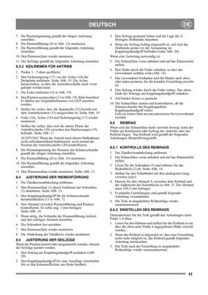 Page 4343
DEUTSCHDE
7.  Die Riemenspannung gemäß der obigen Anleitung 
einstellen.
8.  Die Riemenführung (D in Abb. 12) montieren.
9.  Die Riemenführung gemäß der folgenden Anleitung 
einstellen.
10. Den Riemenschutz wieder montieren.
11. Die Seilzüge gemäß der folgenden Anleitung einstellen.
8.3.2 KEILRIEMEN FÜR ANTRIEB
1.  Punkte 1 - 5 oben ausführen.
2.  Den Sicherungsring (17) von der Achse (18) der 
Drehplatte entfernen. Siehe Abb. 19. Die Achse 
herausziehen, so dass die Anstriebsscheibe nach vorne...