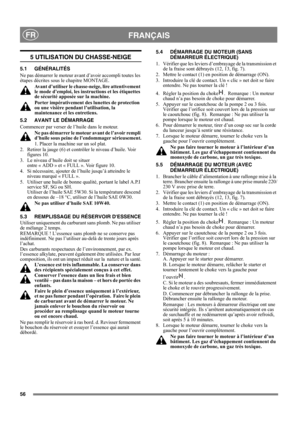 Page 5656
FRANÇAISFR
5 UTILISATION DU CHASSE-NEIGE
5.1 GÉNÉRALITÉS
Ne pas démarrer le moteur avant d’avoir accompli toutes les 
étapes décrites sous le chapitre MONTAGE. 
Avant d’utiliser le chasse-neige, lire attentivement 
le mode d’emploi, les instructions et les étiquettes 
de sécurité apposée sur la machine. 
Porter impérativement des lunettes de protection 
ou une visière pendant l’utilisation, la 
maintenance et les entretiens.
5.2 AVANT LE DÉMARRAGE
Commencer par verser de l’huile dans le moteur. 
Ne...