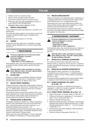 Page 7474
POLSKIPL
2. Odkręcić korek rury spustowej oleju.
3. Spuścić olej do przygotowanego zbiornika.
4.  Z powrotem wkręcić korek rury spustowej oleju.
5. Wlać nowy olej: Typ oleju został podany powyżej, w 
części PRZED URUCHOMIENIEM.
Pojemność oleju w misce olejowej:
 0,8 litra.
6.2ŚWIECA ZAPŁONOWA
Świecę zapłonową należy sprawdzać raz w roku lub co sto 
godzin pracy.
Jeśli elektrody ulegną spaleniu, świecę należy oczyścić lub 
wymienić. Producent silnika zaleca: Champion J-8C, 
Autolite 356.
Prawidłowa...
