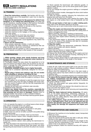 Page 28SAFETY REGULATIONSTO BE FOLLOWED CAREFULLY
1) Read the instructions carefully. Get familiar with the con-
trols and proper use of the equipment. Learn how to stop the
engine quickly.
2) Only use the lawnmower for the purpose for which it was
designed, i.e. for cutting and collecting grass. Any other use
can be hazardous, causing damage to the machine. Examples
of improper use may include, but are not limited to:
– transport of people, children or animals on the machine;
– being transported by the...