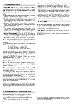 Page 9088
IMPORTANT – Întreţinerea curentă, la intervale de timp
regulate, este indispensabilă pentru a menţine același
nivel de siguranţă și de prestaţii al mașinii, ca cel origi-
nal.
Depozitaţi mașina de tuns iarba într-un loc ferit de umi-
ditate.
1) Purtaţi mănuși de protecţie robuste înainte de a trece la
curăţarea, întreţinerea sau reglarea mașinii.
2) Spălaţi mașina cu apă după fiecare sesiune de muncă;
eliminaţi reziduurile de iarbă sau noroi acumulate în
șasiu, pentru că, odată ce se întăresc, pot...