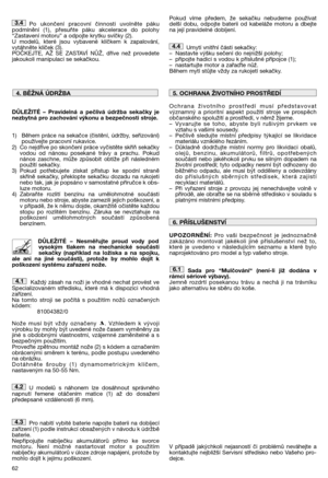 Page 6462
Po ukončení pracovní činnosti uvolněte páku podmínění (1), přesuňte páku akcelerace do polohy“Zastavení motoru” a odpojte krytku svíčky (2). U modelů, které jsou vybavené klíčkem k zapalování,vytáhněte klíček (3).POČKEJTE, AŽ SE ZASTAVÍ NŮŽ, dříve než provedetejakoukoli manipulaci se sekačkou. 
DŮLEŽITÉ – Pravidelná a pečlivá údržba sekačky je nezbytná pro zachování výkonu a bezpečnosti stroje. 
1)  Během práce na sekačce (čistění, údržby, seřizování) používejte pracovní rukavice.2) Co nejdříve po...