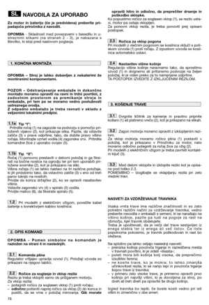 Page 78NAVODILA ZA UPORABO
Za motor in baterijo (če je predvidena) preberite pri-
padajoča priročnika z navodili.
OPOMBA- Skladnost med povezavami v besedilu in u-
streznimi slikami (na straneh 2 - 3), je nakazana s
številko, ki stoji pred naslovom poglavja.
OPOMBA – Stroj je lahko dobavljen z nekaterimi že
montiranimi komponentami.
POZOR – Odstranjevanje embalaže in dokončno
montažo moramo opraviti na ravni in trdni površini, z
zadostnim prostorom za premikanje stroja in
embalaže, pri tem pa se moramo vedno...