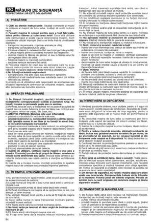 Page 8684
MĂSURI DE SIGURANŢĂRESPECTAREA LOR ESTE OBLIGATORIE
1) Citiţi cu atenţie instrucţiunile. Studiaţi comenzile și modul
de utilizare al mașinii de tuns iarba. Învăţaţi să opriţi motorul
rapid.
2) Folosiţi mașina în scopul pentru care a fost fabricată,
adică pentru tăierea și colectarea ierbii. Orice altă utilizare
este periculoasă și poate cauza deteriorarea mașinii. Sunt
considerate utilizări improprii (fără a se limita însă la următoarele
exemple):
– transportul de persoane, copii sau animale pe...