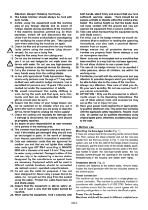 Page 8
GB-2
Attention: Danger! Rotating machinery.
8.  The  hedge  trimmer  should  always  be  held  with  both hands.
9.  Before  using  the  equipment  clear  the  working  area  of  any  foreign  objects  and  be  aware  of 
foreign objects during operation of the machine!  
If  the  machine  becomes  jammed  e.g.  by  thick 
branches,  switch  off  and  disconnect  the  ma-
chine from the mains socket before investigating 
and rectifying the cause of the jam.  Take special 
care when switching the machine...