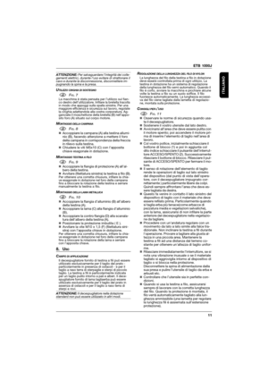 Page 11ETB 1000J
11
ITALIANO
ATTENZIONE: Per salvaguardare l’integrità dei colle-
gamenti elettrici, durante l’uso evitare di strattonare il
cavo e durante la disconnessione, disconnettere im-
pugnando la spina e la presa.
UTILIZZO CINGHIA DI SOSTEGNO
1FIG. 7La macchina è stata pensata per l’utilizzo sul fian-
co destro dell’utilizzatore. Infilare la bretella tracolla
in modo che appoggi sulla spalla sinistra. Per una
maggiore efficienza e sicurezza sul lavoro, regolate
la cinghia adattandola alla vostra...