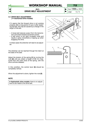 Page 17© by GLOBAL GARDEN PRODUCTS
72
4.4.1
DRIVE BELT ADJUSTMENT



1 / 1
WORKSHOP MANUAL
page from 
1998to  ••••
3/2003
4.4 DRIVE BELT ADJUSTMENT
(➤mechanical drive models)
If it seems that the forward drive is not working
properly after a long period of use or after replac-
ing the belt, this may be caused by a change in the
length of the belt.
–A loose belt reduces output from the transmis-
sion and limits forward movement power;
–a belt which is too tight increases noise and
results in jerky...