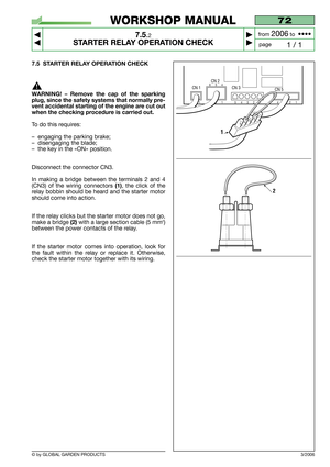 Page 61© by GLOBAL GARDEN PRODUCTS
72
7.5.2
STARTER RELAY OPERATION CHECK



1 / 1
WORKSHOP MANUAL
page from 
2006to  ••••
3/2006
7.5 STARTER RELAY OPERATION CHECK
WARNING! – Remove the cap of the sparking
plug, since the safety systems that normally pre-
vent accidental starting of the engine are cut out
when the checking procedure is carried out.
To do this requires:
–engaging the parking brake;
–disengaging the blade;
–the key in the «ON» position.
Disconnect the connector CN3.
In making a bridge...