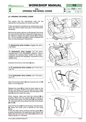 Page 10© by GLOBAL GARDEN PRODUCTS
72
2.5.1
OPENING THE WHEEL COVER 



1 / 2
WORKSHOP MANUAL
page from 
1998to  ••••
4/2005
2.5 OPENING THE WHEEL COVER
The engine and the mechanical units can be
reached by turning back the wheel cover
(1).
There are specific indications for opening the cover
which are shown below and also in the instruction
handbook.
Remove the grass-catcher or stoneguard and move
the machine to a flat floor. Raise the cutting deck to
its maximum height and place blocks 
(2)of about
65 –...