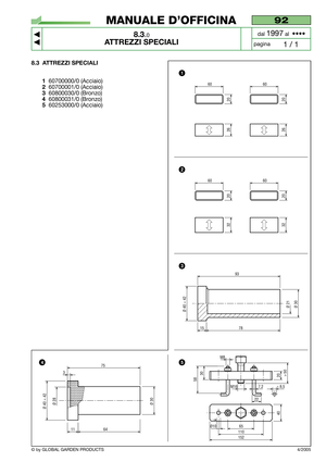 Page 688.3 ATTREZZI SPECIALI
1
60700000/0 (Acciaio)
260700001/0 (Acciaio)
360800030/0 (Bronzo)
460800031/0 (Bronzo)
560253000/0 (Acciaio)
65
M8
110
152
Ø10
40 20
> 5030
58
M16 7,2< 8,5
22
15
Ø 21
78
Ø 30Ø 40 ÷ 42
93
1164
Ø 30Ø 40 ÷ 42Ø 28
75
3
60
20
32
60
20
32
60
20
26
60
20
26
4/2005
92
8.3.0
ATTREZZI SPECIALI



1 / 1
MANUALE D’OFFICINA
paginadal 
1997al  ••••
© by GLOBAL GARDEN PRODUCTS
1
2
3
54 