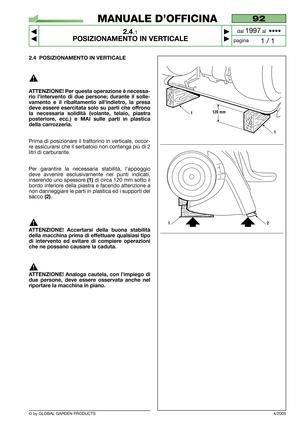 Page 9© by GLOBAL GARDEN PRODUCTS
92
2.4.1
POSIZIONAMENTO IN VERTICALE



1 / 1
MANUALE D’OFFICINA
paginadal 
1997al  ••••
2.4 POSIZIONAMENTO IN VERTICALE
ATTENZIONE! Per questa operazione è necessa-
rio l’intervento di due persone; durante il solle-
vamento e il ribaltamento all’indietro, la presa
deve essere esercitata solo su parti che offrono
la necessaria solidità (volante, telaio, piastra
posteriore, ecc.) e MAI sulle parti in plastica
della carrozzeria.
Prima di posizionare il trattorino in...