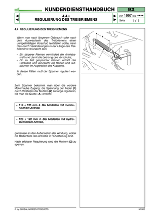 Page 16© by GLOBAL GARDEN PRODUCTS
92
4.4.0
REGULIERUNG DES TREIBRIEMENS 



1 / 1
KUNDENDIENSTHANDBUCH
Seite von 
1997bis  ••••
4.4 REGULIERUNG DES TREIBRIEMENS
Wenn man nach längerem Gebrauch oder nach
dem Auswechseln des Treibriemens einen
unregelmäßigen Vorschub feststellen sollte, kann
dies durch Veränderungen in der Länge des Trei-
briemens verursacht sein.
–Ein längerer Riemen vermindert die Antriebs-
kraft und damit die Leistung des Vorschubs;
–Ein zu fest gespannter Riemen erhöht das
Geräusch und...