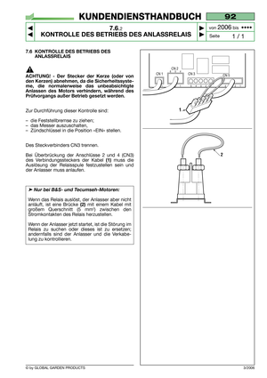 Page 56© by GLOBAL GARDEN PRODUCTS
92
7.6.2
KONTROLLE DES BETRIEBS DES ANLASSRELAIS



1 / 1
KUNDENDIENSTHANDBUCH
Seite von 
2006bis  ••••
7.6 KONTROLLE DES BETRIEBS DES
ANLASSRELAIS
ACHTUNG! - Der Stecker der Kerze (oder von
den Kerzen) abnehmen, da die Sicherheitssyste-
me, die normalerweise das unbeabsichtigte
Anlassen des Motors verhindern, während des
Prüfvorgangs außer Betrieb gesetzt werden.
Zur Durchführung dieser Kontrolle sind:
–die Feststellbremse zu ziehen;
–das Messer auszuschalten,...