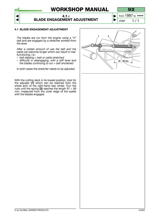 Page 12© by GLOBAL GARDEN PRODUCTS
92
4.1.0
BLADE ENGAGEMENT ADJUSTMENT



1 / 1
WORKSHOP MANUAL
page from 
1997to  ••••
4.1 BLADE ENGAGEMENT ADJUSTMENT
The blades are run from the engine using a “V”
belt and are engaged by a stretcher worked from
the lever.
After a certain amount of use the belt and the
cable can become longer which can result in mal-
functioning, i.e.:
–belt slipping = belt or cable stretched
–difficulty in disengaging, with a stiff lever and
the blades continuing to run = belt...