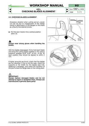 Page 23© by GLOBAL GARDEN PRODUCTS
92
4.9.0
CHECKING BLADES ALIGNMENT



1 / 1
WORKSHOP MANUAL
page from 
1997to  ••••
4.9 CHECKING BLADES ALIGNMENT
Excessive vibration when cutting and an uneven
cut can be due to misalignment of the blades
owing to deformation of the flanges or the shafts
as a result of accidental knocks.
Put the lawn-tractor into a vertical position
[see 2.4].
Always wear strong gloves when handling the
blades.
With the blades disengaged, firmly hold each blade
and bring the cutting...