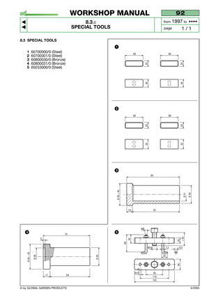 Page 68© by GLOBAL GARDEN PRODUCTS4/2005
92
8.3.0
SPECIAL TOOLS



1 / 1
WORKSHOP MANUAL
page from 
1997to  ••••
8.3 SPECIAL TOOLS
1
60700000/0 (Steel)
260700001/0 (Steel)
360800030/0 (Bronze)
460800031/0 (Bronze)
560253000/0 (Steel)
65
M8
110
152
Ø10
40 20
> 5030
58
M16 7,2< 8,5
22
15
Ø 21
78
Ø 30Ø 40 ÷ 42
93
1164
Ø 30Ø 40 ÷ 42Ø 28
75
3
60
20
32
60
20
32
60
20
26
60
20
26
1
2
3
54 