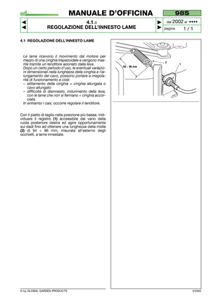 Page 11© by GLOBAL GARDEN PRODUCTS
98S
4.1.0
REGOLAZIONE DELL’INNESTO LAME



1 / 1
MANUALE D’OFFICINA
paginadal 
2002al  ••••
4.1 REGOLAZIONE DELL’INNESTO LAME
Le lame ricevono il movimento dal motore per
mezzo di una cinghia trapezoidale e vengono inse-
rite tramite un tenditore azionato dalla leva.
Dopo un certo periodo d’uso, le eventuali variazio-
ni dimensionali nella lunghezza della cinghia e l’al-
lungamento del cavo, possono portare a irregola-
rità di funzionamento e cioè:
–slittamento della...