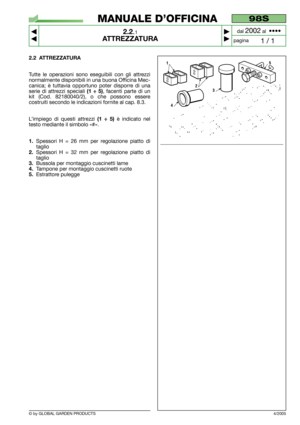 Page 7© by GLOBAL GARDEN PRODUCTS
98S
2.2.1
ATTREZZATURA



1 / 1
MANUALE D’OFFICINA
paginadal 
2002al  ••••
2.2 ATTREZZATURA
Tutte le operazioni sono eseguibili con gli attrezzi
normalmente disponibili in una buona Officina Mec-
canica; è tuttavia opportuno poter disporre di una
serie di attrezzi speciali 
(1 ÷ 5), facenti parte di un
kit (Cod. 82180040/2), o che possono essere
costruiti secondo le indicazioni fornite al cap. 8.3.
L’impiego di questi attrezzi 
(1 ÷ 5)è indicato nel
testo mediante il...