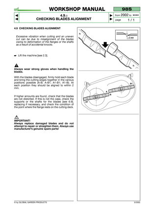 Page 22© by GLOBAL GARDEN PRODUCTS
98S
4.9.0
CHECKING BLADES ALIGNMENT



1 / 1
WORKSHOP MANUAL
page from 
2002to  ••••
4.9 CHECKING BLADES ALIGNMENT
Excessive vibration when cutting and an uneven
cut can be due to misalignment of the blades
owing to deformation of the flanges or the shafts
as a result of accidental knocks.
Lift the machine [see 2.3].
Always wear strong gloves when handling the
blades.
With the blades disengaged, firmly hold each blade
and bring the cutting edges together in the various...