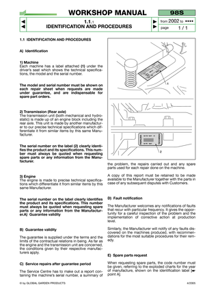 Page 54/2005
98S
1.1.1
IDENTIFICATION AND PROCEDURES



1 / 1
WORKSHOP MANUAL
page from 
2002to  ••••
© by GLOBAL GARDEN PRODUCTS
1.1 IDENTIFICATION AND PROCEDURES
A) Identification
1) Machine
Each machine has a label attached (1)under the
driver’s seat which shows the technical specifica-
tions, the model and the serial number.
The model and serial number must be shown on
each repair sheet when requests are made
under guarantee, and are indispensable for
spare part orders.
2) Transmission (Rear axle)...