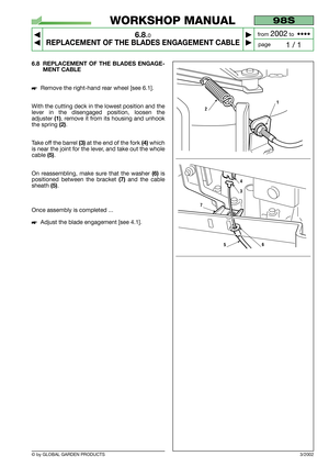 Page 43© by GLOBAL GARDEN PRODUCTS
98S
6.8.0
REPLACEMENT OF THE BLADES ENGAGEMENT CABLE



1 / 1
WORKSHOP MANUAL
page from 
2002to  ••••
6.8 REPLACEMENT OF THE BLADES ENGAGE-
MENT CABLE
Remove the right-hand rear wheel [see 6.1].
With the cutting deck in the lowest position and the
lever in the disengaged position, loosen the
adjuster 
(1), remove it from its housing and unhook
the spring 
(2).
Take off the barrel 
(3)at the end of the fork (4)which
is near the joint for the lever, and take out the...