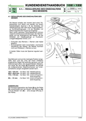 Page 12TC•
TX
© by GLOBAL GARDEN PRODUCTS
102 - 122
4.1.0- REGULIERUNG DES EINSCHALTENS
DES MESSERS


1 / 1
KUNDENDIENSTHANDBUCH
Seite von 
2000bis  ••••
4.1 REGULIERUNG DES EINSCHALTENS DER
MESSER
Die Messer erhalten den Antrieb dank eines Tra-
pezriemens vom Motor und werden von einem
hebelbetätigten Spanner ( 
➤bei Modellen mit
Hebelkupplung) oder dank einer Kupplung/Brem-
se Kombinationsgruppe ( 
➤bei Modellen mit
elektromagnetischer Kupplung) eingefügt.
Nach einem gewissen Nutzungszeitraum können...
