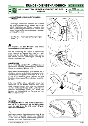 Page 22TC•
TX
© by GLOBAL GARDEN PRODUCTS
102 - 122
4.9.0- KONTROLLE DER AUSRICHTUNG DER
MESSER


1 / 1
KUNDENDIENSTHANDBUCH
Seite von 
2000bis  ••••
4.9 KONTROLLE DER AUSRICHTUNG DER
MESSER
Übermäßige Vibrationen während des Schnitts
und unregelmäßiger Schnitt können durch man-
gelnde Ausrichtung der Messer verursacht sein,
die auf Verformungen der Flansche und der Wel-
len auf Grund von unvorhergesehenen Schlägen
zurückzuführen sind.
Die Maschine in senkrechte Stellung bringen 
[siehe 2.4].
Bei...