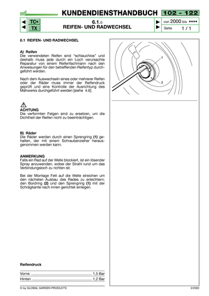 Page 37TC•
TX
© by GLOBAL GARDEN PRODUCTS
102 - 122
6.1.0
REIFEN- UND RADWECHSEL



1 / 1
KUNDENDIENSTHANDBUCH
Seite von 
2000bis  ••••
6.1 REIFEN- UND RADWECHSEL
A) Reifen
Die verwendeten Reifen sind “schlauchlos” und
deshalb muss jede durch ein Loch verursachte
Reparatur von einem Reifenfachmann nach den
Anweisungen für den betreffenden Reifentyp durch-
geführt werden.
Nach dem Auswechseln eines oder mehrerer Reifen
oder der Räder muss immer der Reifendruck
geprüft und eine Kontrolle der Ausrichtung...