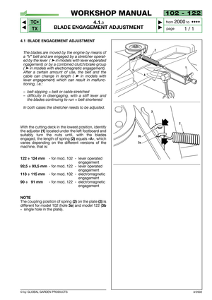 Page 12TC•
TX
© by GLOBAL GARDEN PRODUCTS
102 - 122
4.1.0
BLADE ENGAGEMENT ADJUSTMENT



1 / 1
WORKSHOP MANUAL
page from 
2000to  ••••
4.1 BLADE ENGAGEMENT ADJUSTMENT
The blades are moved by the engine by means of
a “V” belt and are engaged by a stretcher operat-
ed by the lever  ( 
➤in models with lever eoperated
ngagement) or by a combined clutch/brake group
( 
➤in models with electromagnetic engagement).
After a certain amount of use, the belt and the
cable can change in length ( 
➤in models with
lever...