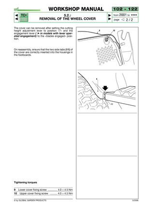 Page 26102 - 122
5.2.2
REMOVAL OF THE WHEEL COVER



2 / 2
WORKSHOP MANUAL
page from 
2001to  ••••
The cover can be removed after setting the cutting
height adjustment lever to position «7» and the
engagement lever
( ➤in models with lever oper-
ated engagement)
to the «blades engaged» posi-
tion.
On reassembly, ensure that the two side tabs 
(11)of
the cover are correctly inserted into the housings in
the footboards.
Tightening torques
9Lower cover fixing screw  ............. 4.0 ÷ 4.5 Nm
10Upper cover...