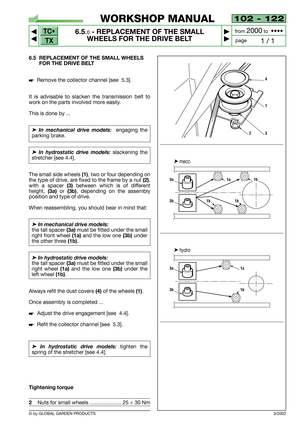 Page 42102 - 122
6.5.0- REPLACEMENT OF THE SMALL
WHEELS FOR THE DRIVE BELT


1 / 1
WORKSHOP MANUAL
page from 
2000to  ••••
6.5 REPLACEMENT OF THE SMALL WHEELS
FOR THE DRIVE BELT
Remove the collector channel [see  5.3].
It is advisable to slacken the transmission belt to
work on the parts involved more easily.
This is done by ...
➤In mechanical drive models:engaging the
parking brake. 
➤In hydrostatic drive models: slackening the
stretcher [see 4.4].
The small side wheels
(1), two or four depending on
the...