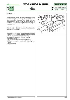 Page 7TC•
TX
© by GLOBAL GARDEN PRODUCTS
102 - 122
2.2.1
TOOLS



1 / 1
WORKSHOP MANUAL
page from 
2000to  ••••
2.2 TOOLS
All work can be carried out using the tools normally
available in a good workshop. However, it is advis-
able to have a kit of special tools
(1 ÷ 8)which are
already part of a set (Code no. 82180040/2) or
which can be made following the instructions given
in chapter 8.3.
These tools
(1 ÷ 8)are to be used where there is the
symbol «#»  in this text.
1.Blocks H = 26 mm for adjusting the...