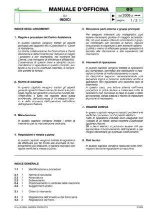 Page 2© by GLOBAL GARDEN PRODUCTS
63
i.2
INDICI



1 / 2
MANUALE D’OFFICINA
paginadal 
2006al  ••••
3/2006
INDICE DEGLI ARGOMENTI
1. Regole e procedure del Centro Assistenza
In questo capitolo vengono trattati gli aspetti
principali del rapporto fra il Costruttore e i Centri
di Assistenza.
La stretta collaborazione fra Costruttore e Centri
Assistenza è determinante per risolvere al meglio
i problemi e per mantenere, nei confronti del
Cliente, una immagine di efficienza e affidabilità.
L’osservanza di...