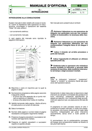 Page 4© by GLOBAL GARDEN PRODUCTS
63
ii.2
INTRODUZIONE



1 / 1
MANUALE D’OFFICINA
paginadal 
2002al  ••••
4/2005
INTRODUZIONE ALLA CONSULTAZIONE
Questo manuale è stato redatto allo scopo di aiuta-
re i Centri di Assistenza nelle operazioni di manu-
tenzione, smontaggio e riparazione del rasaerba
“Rider” 63 nelle versioni:
– con avviamento elettrico;
– con avviamento manuale.
In ogni pagina del manuale sono riportate le
seguenti informazioni:
A)Macchina o serie di macchine per le quali la
pagina è...