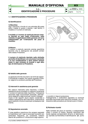 Page 5© by GLOBAL GARDEN PRODUCTS
63
1.1.1
IDENTIFICAZIONE E PROCEDURE



1 / 1
MANUALE D’OFFICINA
paginadal 
2002al  ••••
1.1 IDENTIFICAZIONE E PROCEDURE
A) Identificazione
1) Macchina
Ogni macchina è fornita di una etichetta (1)posta
sotto il sedile di guida e recante i dati tecnici, il
modello e il numero di matricola.
Il modello e il numero di matricola devono esse-
re riportati su ogni foglio d’intervento, nella
richiesta di applicazione della garanzia ed sono
indispensabili per l’ordinazione dei...