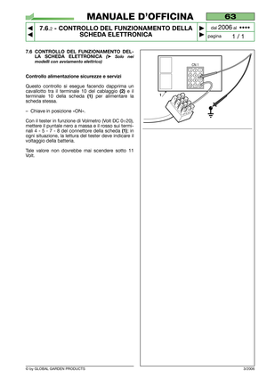 Page 50© by GLOBAL GARDEN PRODUCTS
63
7.6.2- CONTROLLO DEL FUNZIONAMENTO DELLA
SCHEDA ELETTRONICA


1 / 1
MANUALE D’OFFICINA
paginadal 
2006al  ••••
3/2006
7.6 CONTROLLO DEL FUNZIONAMENTO DEL-
LA SCHEDA ELETTRONICA 
(➤Solo nei
modelli con avviamento elettrico)
Controllo alimentazione sicurezze e servizi
Questo controllo si esegue facendo dapprima un
cavallotto tra il terminale 10 del cablaggio 
(2)e il
terminale 10 della scheda 
(1)per alimentare la
scheda stessa.
–Chiave in posizione «ON».
Con il tester...